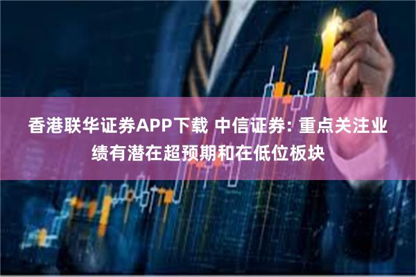 香港联华证券APP下载 中信证券: 重点关注业绩有潜在超预期和在低位板块