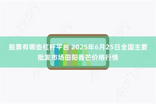 股票有哪些杠杆平台 2025年6月25日全国主要批发市场田阳香芒价格行情