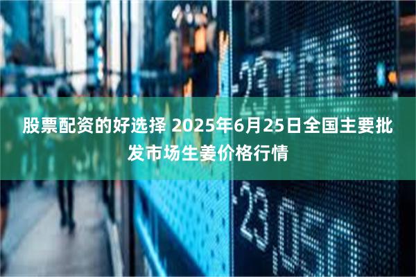 股票配资的好选择 2025年6月25日全国主要批发市场生姜价格行情
