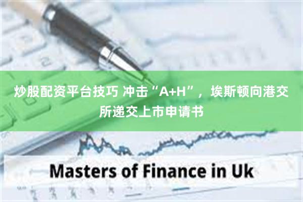 炒股配资平台技巧 冲击“A+H”，埃斯顿向港交所递交上市申请书