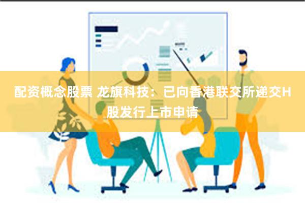 配资概念股票 龙旗科技：已向香港联交所递交H股发行上市申请