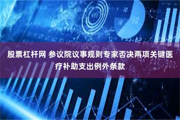股票杠杆网 参议院议事规则专家否决两项关键医疗补助支出例外条款