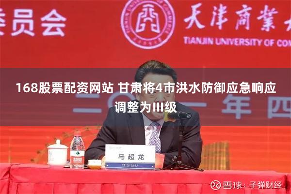 168股票配资网站 甘肃将4市洪水防御应急响应调整为Ⅲ级