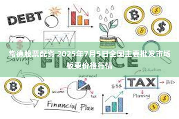 常德股票配资 2025年7月5日全国主要批发市场板栗价格行情