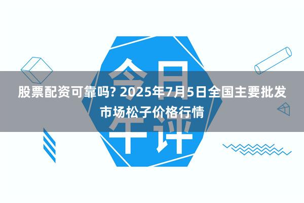 股票配资可靠吗? 2025年7月5日全国主要批发市场松子价格行情