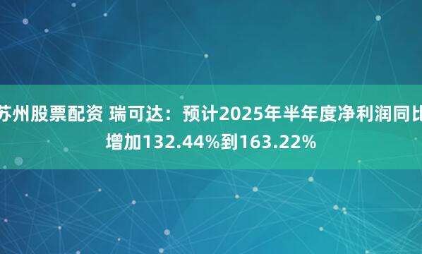 苏州股票配资 瑞可达：预计2025年半年度净利润同比增加132.44%到163.22%