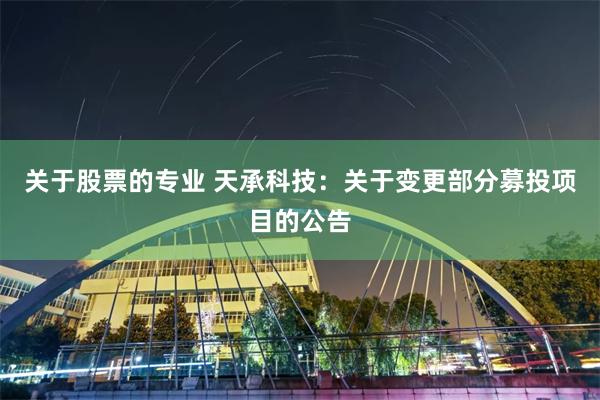 关于股票的专业 天承科技：关于变更部分募投项目的公告