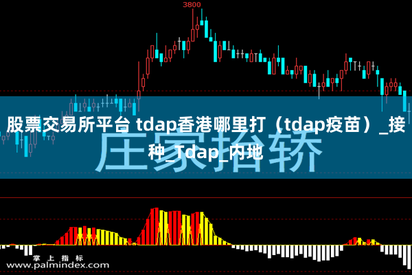 股票交易所平台 tdap香港哪里打（tdap疫苗）_接种_Tdap_内地