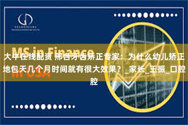 大牛在线配资 邢台牙齿矫正专家：为什么幼儿矫正地包天几个月时间就有很大效果？_家长_王振_口腔