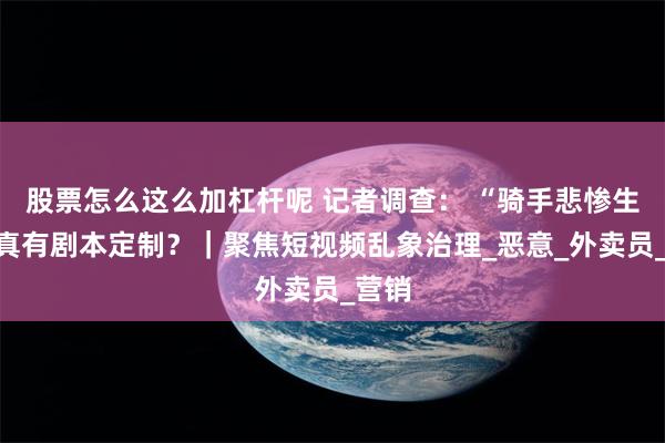 股票怎么这么加杠杆呢 记者调查： “骑手悲惨生活”真有剧本定制？｜聚焦短视频乱象治理_恶意_外卖员_营销