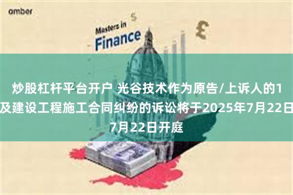 炒股杠杆平台开户 光谷技术作为原告/上诉人的1起涉及建设工程施工合同纠纷的诉讼将于2025年7月22日开庭