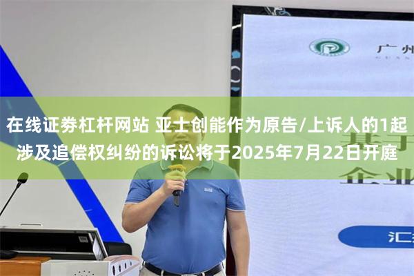 在线证劵杠杆网站 亚士创能作为原告/上诉人的1起涉及追偿权纠纷的诉讼将于2025年7月22日开庭