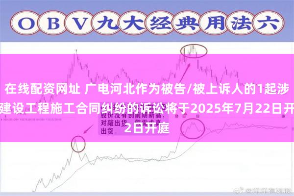 在线配资网址 广电河北作为被告/被上诉人的1起涉及建设工程施工合同纠纷的诉讼将于2025年7月22日开庭