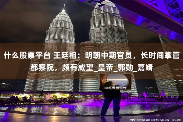 什么股票平台 王廷相：明朝中期官员，长时间掌管都察院，颇有威望_皇帝_郭勋_嘉靖