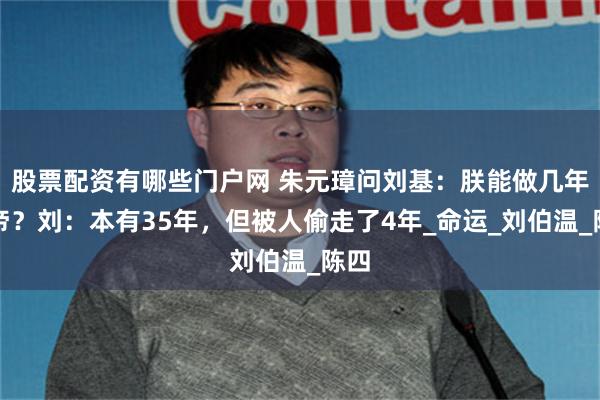 股票配资有哪些门户网 朱元璋问刘基：朕能做几年皇帝？刘：本有35年，但被人偷走了4年_命运_刘伯温_陈四