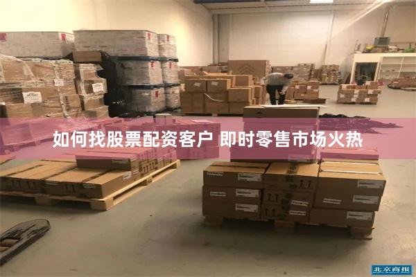 如何找股票配资客户 即时零售市场火热