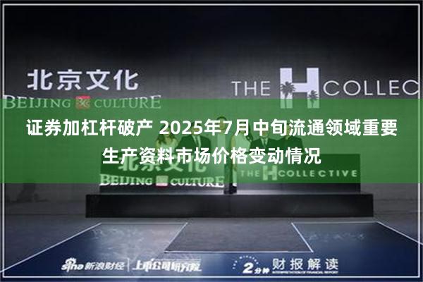 证券加杠杆破产 2025年7月中旬流通领域重要生产资料市场价格变动情况