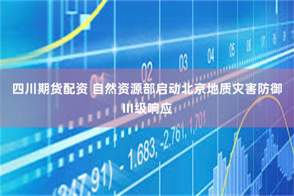 四川期货配资 自然资源部启动北京地质灾害防御Ⅲ级响应