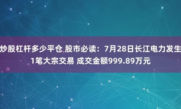 炒股杠杆多少平仓 股市必读：7月28日长江电力发生1笔大宗交易 成交金额999.89万元
