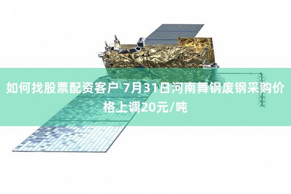 如何找股票配资客户 7月31日河南舞钢废钢采购价格上调20元/吨