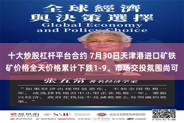十大炒股杠杆平台合约 7月30日天津港进口矿铁矿价格全天价格累计下跌1-9。市场交投氛围尚可