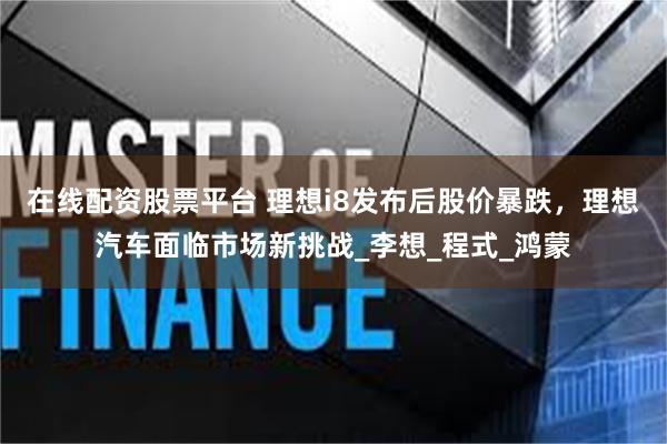 在线配资股票平台 理想i8发布后股价暴跌，理想汽车面临市场新挑战_李想_程式_鸿蒙