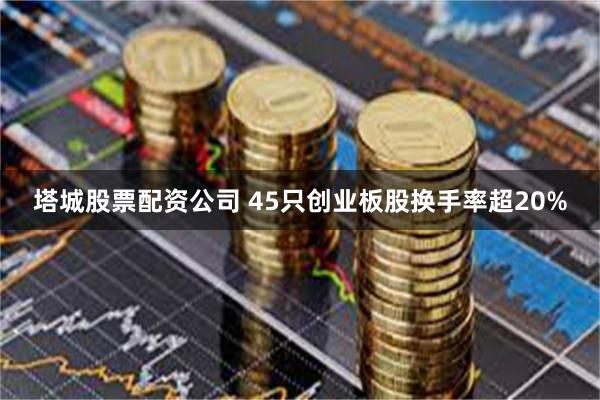 塔城股票配资公司 45只创业板股换手率超20%