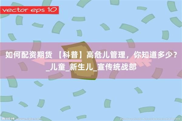 如何配资期货 【科普】高危儿管理，你知道多少？_儿童_新生儿_宣传统战部