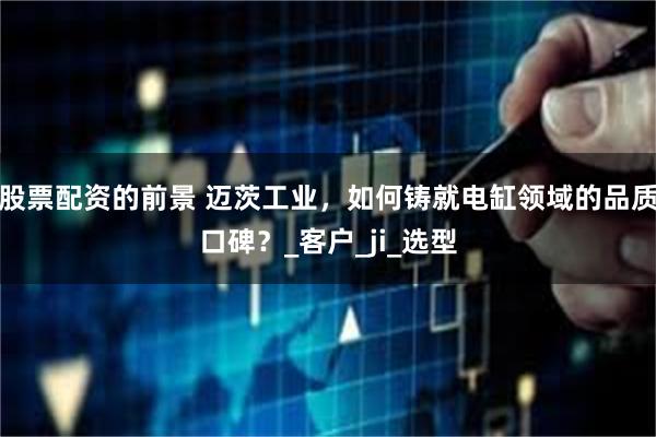 股票配资的前景 迈茨工业，如何铸就电缸领域的品质口碑？_客户_ji_选型