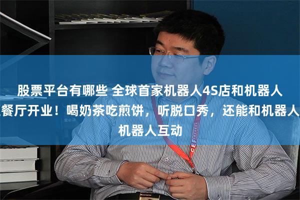 股票平台有哪些 全球首家机器人4S店和机器人主题餐厅开业！喝奶茶吃煎饼，听脱口秀，还能和机器人互动