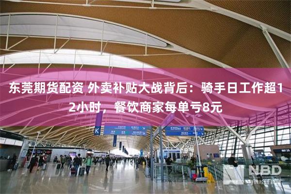 东莞期货配资 外卖补贴大战背后：骑手日工作超12小时，餐饮商家每单亏8元
