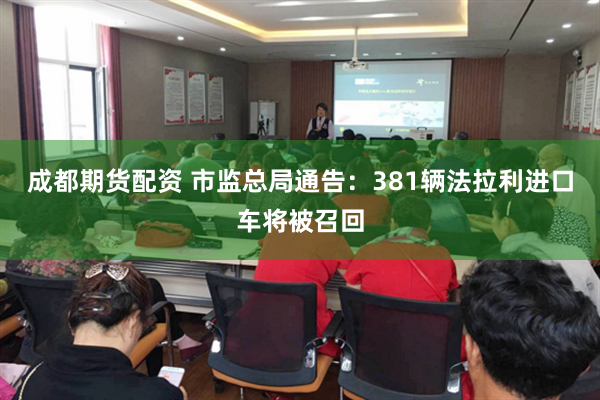 成都期货配资 市监总局通告：381辆法拉利进口车将被召回