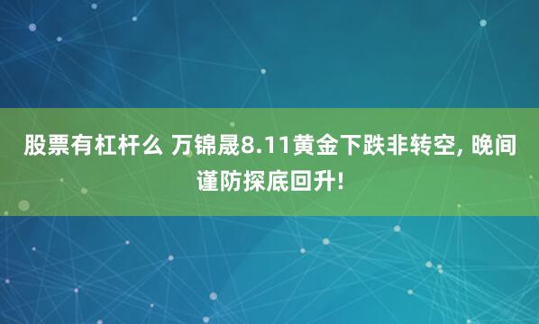 股票有杠杆么 万锦晟8.11黄金下跌非转空, 晚间谨防探底回升!