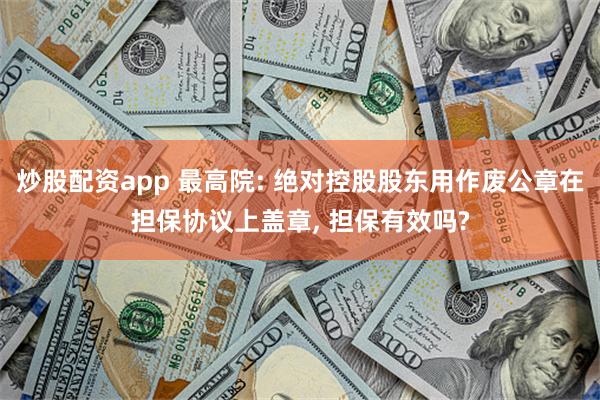 炒股配资app 最高院: 绝对控股股东用作废公章在担保协议上盖章, 担保有效吗?