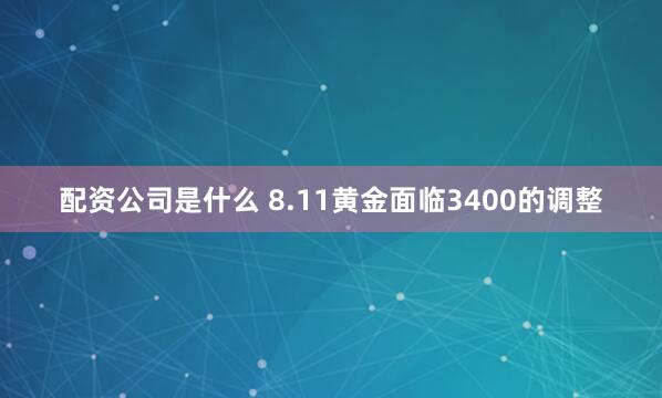 配资公司是什么 8.11黄金面临3400的调整