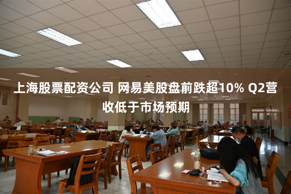 上海股票配资公司 网易美股盘前跌超10% Q2营收低于市场预期