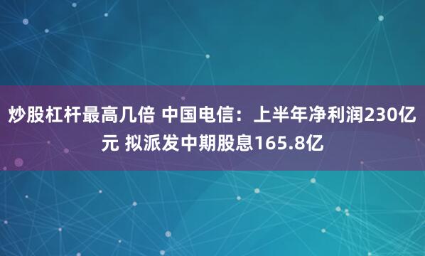 炒股杠杆最高几倍 中国电信：上半年净利润230亿元 拟派发中期股息165.8亿