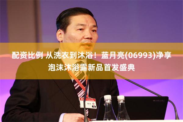 配资比例 从洗衣到沐浴！蓝月亮(06993)净享泡沫沐浴露新品首发盛典