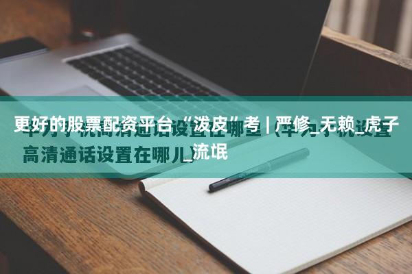 更好的股票配资平台 “泼皮”考 | 严修_无赖_虎子_流氓