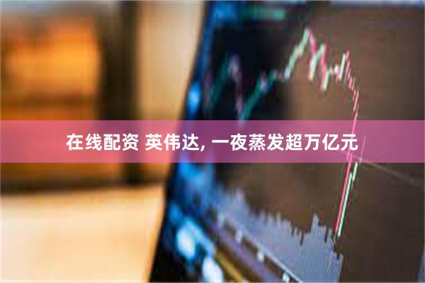 在线配资 英伟达, 一夜蒸发超万亿元