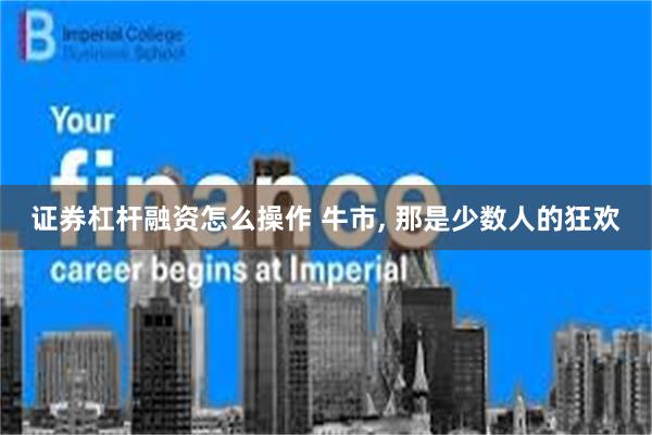证券杠杆融资怎么操作 牛市, 那是少数人的狂欢