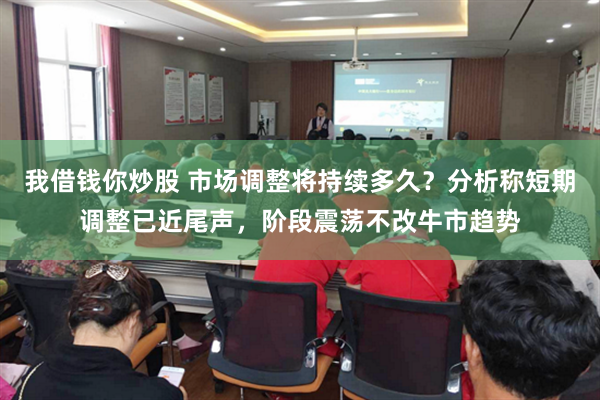 我借钱你炒股 市场调整将持续多久？分析称短期调整已近尾声，阶段震荡不改牛市趋势