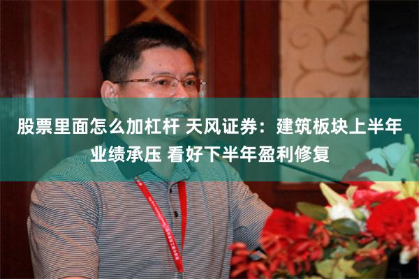 股票里面怎么加杠杆 天风证券：建筑板块上半年业绩承压 看好下半年盈利修复