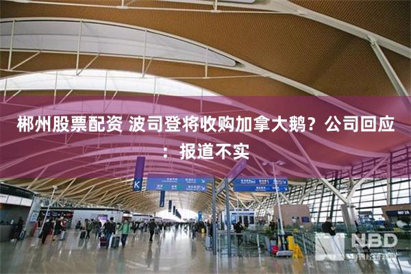 郴州股票配资 波司登将收购加拿大鹅？公司回应：报道不实
