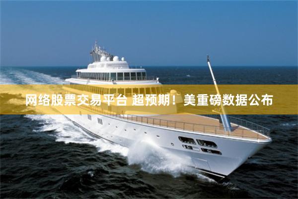 网络股票交易平台 超预期！美重磅数据公布