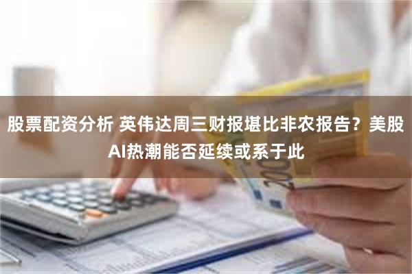 股票配资分析 英伟达周三财报堪比非农报告？美股AI热潮能否延续或系于此