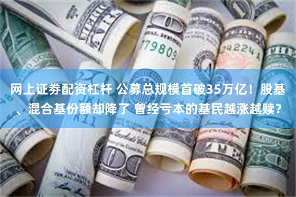 网上证劵配资杠杆 公募总规模首破35万亿！股基、混合基份额却降了 曾经亏本的基民越涨越赎？
