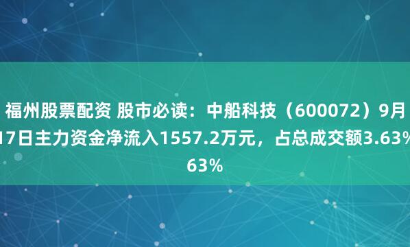 福州股票配资 股市必读：中船科技（600072）9月17日主力资金净流入1557.2万元，占总成交额3.63%