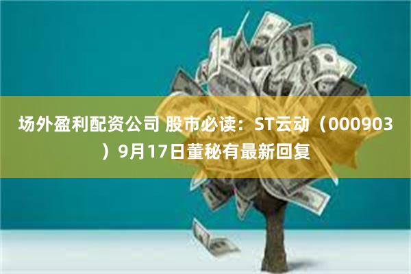 场外盈利配资公司 股市必读：ST云动（000903）9月17日董秘有最新回复