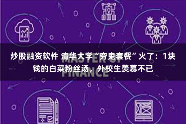 炒股融资软件 清华大学“穷鬼套餐”火了：1块钱的白菜粉丝汤，外校生羡慕不已